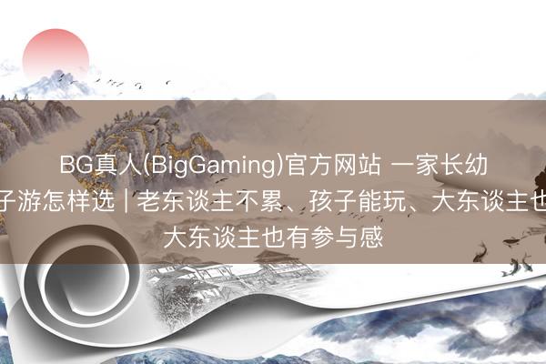 BG真人(BigGaming)官方网站 一家长幼去浙江亲子游怎样选 | 老东谈主不累、孩子能玩、大东谈主也有参与感