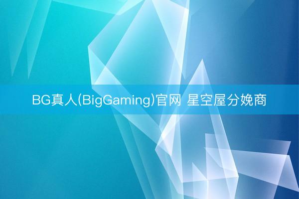 BG真人(BigGaming)官网 星空屋分娩商