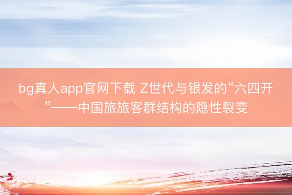 bg真人app官网下载 Z世代与银发的“六四开”——中国旅旅客群结构的隐性裂变
