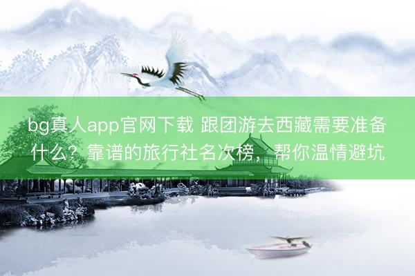 bg真人app官网下载 跟团游去西藏需要准备什么？靠谱的旅行社名次榜，帮你温情避坑