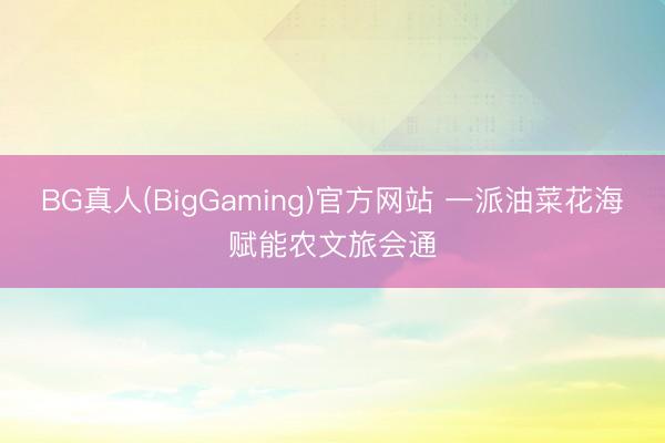 BG真人(BigGaming)官方网站 一派油菜花海赋能农文旅会通