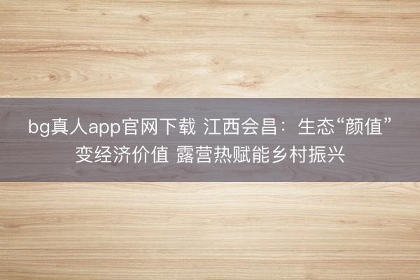 bg真人app官网下载 江西会昌：生态“颜值”变经济价值 露营热赋能乡村振兴