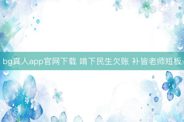 bg真人app官网下载 啃下民生欠账 补皆老师短板
