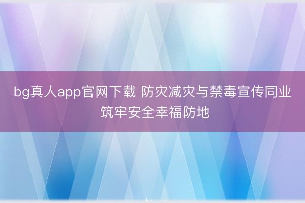 bg真人app官网下载 防灾减灾与禁毒宣传同业 筑牢安全幸福防地