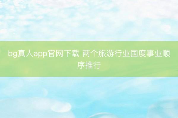 bg真人app官网下载 两个旅游行业国度事业顺序推行
