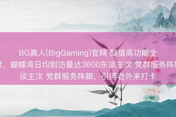 BG真人(BigGaming)官网 颜值高功能全，种种资源主动汇聚，蝴蝶湾日均到访量达3600东谈主次 党群服务阵脚，引得老外来打卡