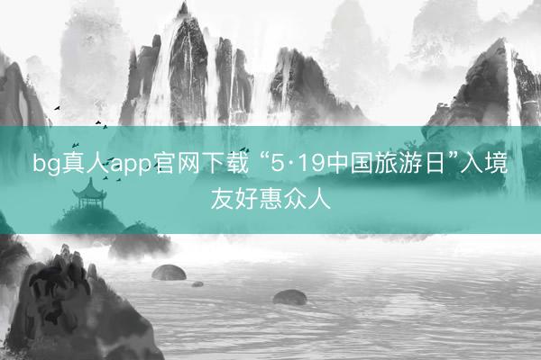 bg真人app官网下载 “5·19中国旅游日”入境友好惠众人