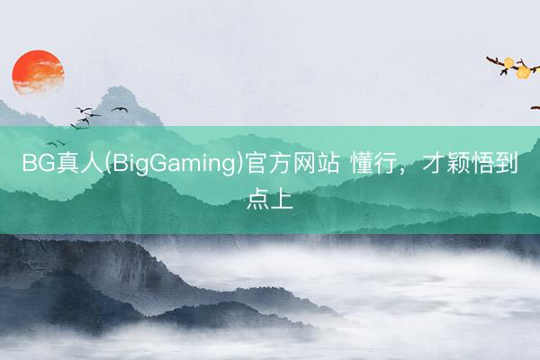 BG真人(BigGaming)官方网站 懂行，才颖悟到点上