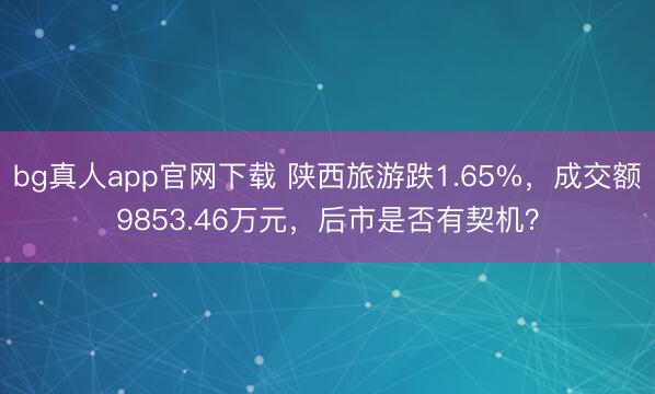 bg真人app官网下载 陕西旅游跌1.65%，成交额9853.46万元，后市是否有契机？