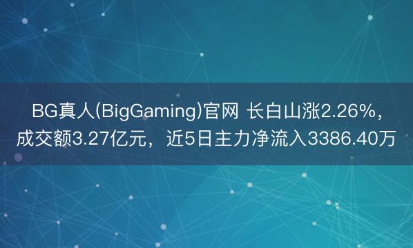 BG真人(BigGaming)官网 长白山涨2.26%，成交额3.27亿元，近5日主力净流入3386.40万