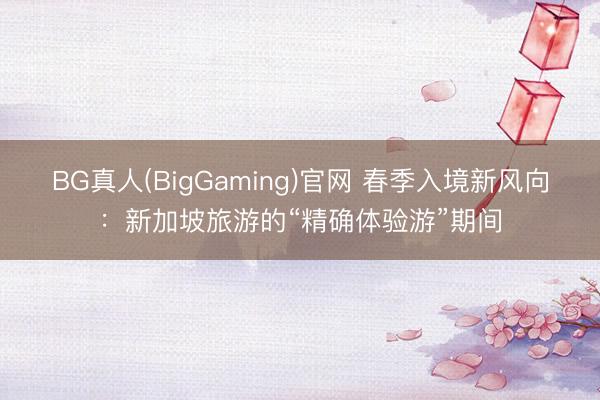BG真人(BigGaming)官网 春季入境新风向：新加坡旅游的“精确体验游”期间