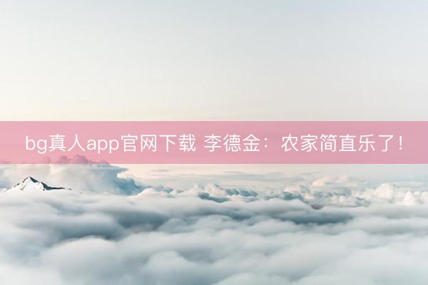 bg真人app官网下载 李德金：农家简直乐了！