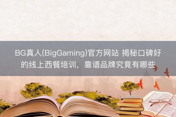 BG真人(BigGaming)官方网站 揭秘口碑好的线上西餐培训，靠谱品牌究竟有哪些