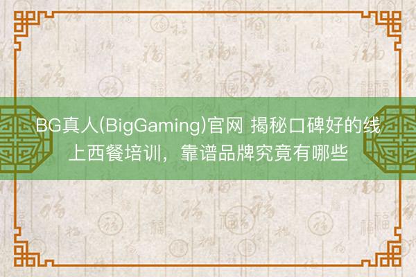 BG真人(BigGaming)官网 揭秘口碑好的线上西餐培训，靠谱品牌究竟有哪些