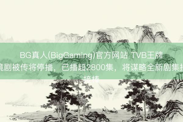 BG真人(BigGaming)官方网站 TVB王牌处境剧被传将停播，已播超2800集，将谋略全新剧集接棒