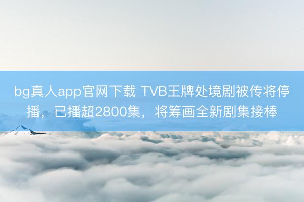 bg真人app官网下载 TVB王牌处境剧被传将停播，已播超2800集，将筹画全新剧集接棒