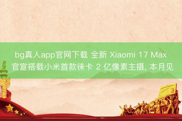 bg真人app官网下载 全新 Xiaomi 17 Max 官宣搭载小米首款徕卡 2 亿像素主摄， 本月见