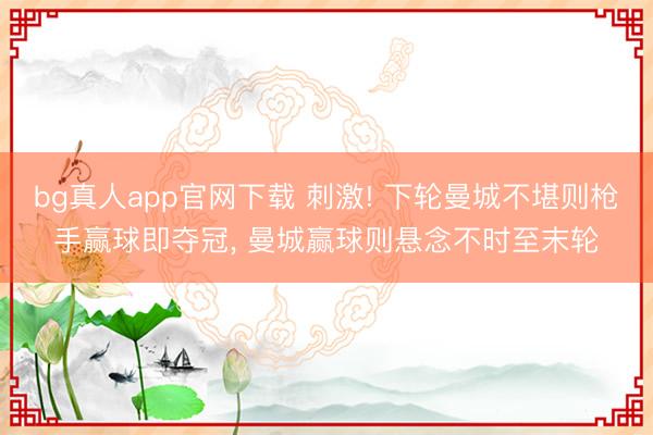 bg真人app官网下载 刺激! 下轮曼城不堪则枪手赢球即夺冠， 曼城赢球则悬念不时至末轮