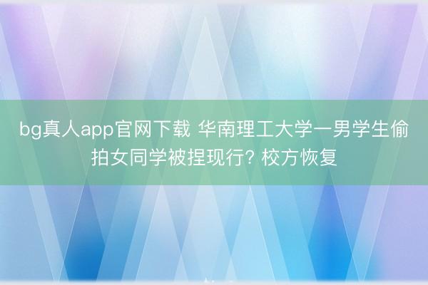 bg真人app官网下载 华南理工大学一男学生偷拍女同学被捏现行? 校方恢复