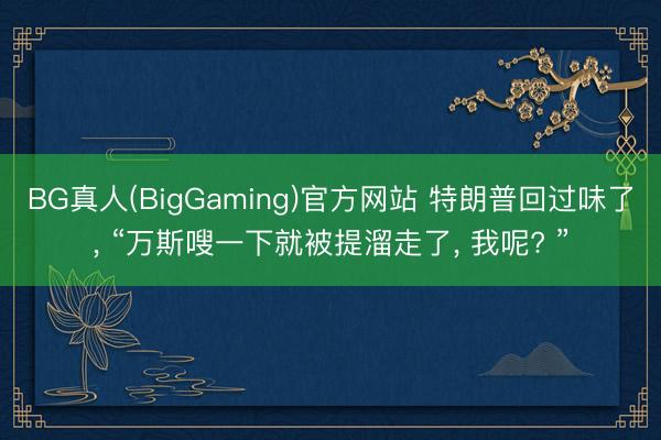 BG真人(BigGaming)官方网站 特朗普回过味了， “万斯嗖一下就被提溜走了， 我呢? ”