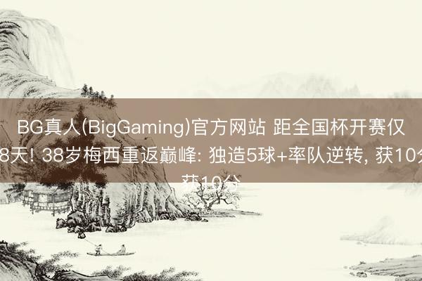 BG真人(BigGaming)官方网站 距全国杯开赛仅28天! 38岁梅西重返巅峰: 独造5球+率队逆转， 获10分