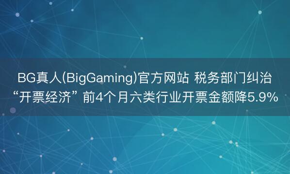 BG真人(BigGaming)官方网站 税务部门纠治“开票经济” 前4个月六类行业开票金额降5.9%