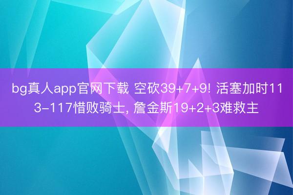 bg真人app官网下载 空砍39+7+9! 活塞加时113-117惜败骑士， 詹金斯19+2+3难救主
