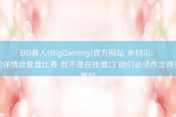 BG真人(BigGaming)官方网站 米切尔: 咱们详情会复盘比赛 我不是在找借口 咱们必须作念得更好
