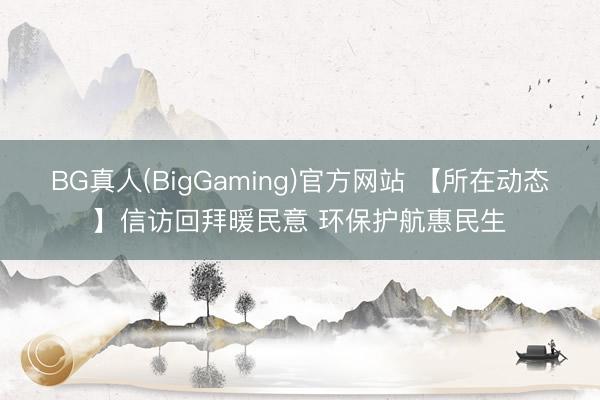 BG真人(BigGaming)官方网站 【所在动态】信访回拜暖民意 环保护航惠民生