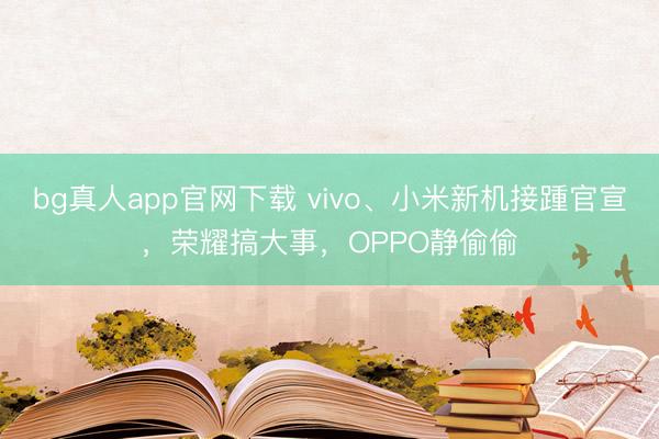 bg真人app官网下载 vivo、小米新机接踵官宣，荣耀搞大事，OPPO静偷偷