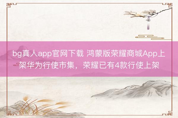 bg真人app官网下载 鸿蒙版荣耀商城App上架华为行使市集，荣耀已有4款行使上架