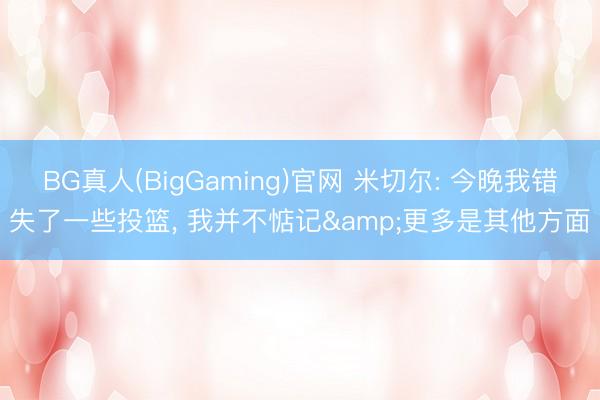 BG真人(BigGaming)官网 米切尔: 今晚我错失了一些投篮， 我并不惦记&更多是其他方面