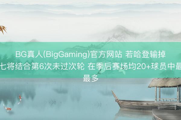 BG真人(BigGaming)官方网站 若哈登输掉抢七将结合第6次未过次轮 在季后赛场均20+球员中最多