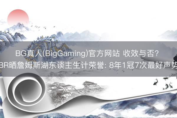 BG真人(BigGaming)官方网站 收效与否? BR晒詹姆斯湖东谈主生计荣誉: 8年1冠7次最好声势