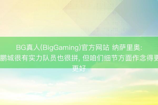 BG真人(BigGaming)官方网站 纳萨里奥: 新鹏城很有实力队员也很拼， 但咱们细节方面作念得更好