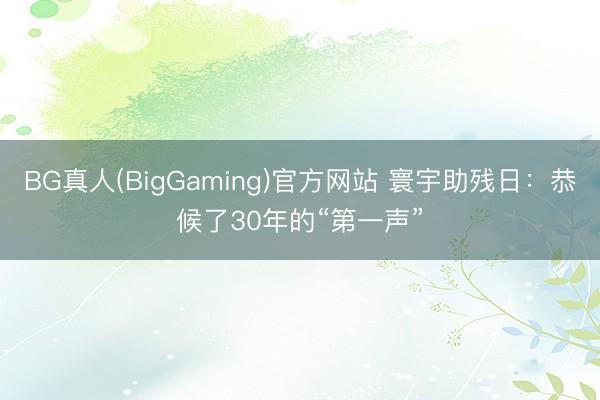 BG真人(BigGaming)官方网站 寰宇助残日：恭候了30年的“第一声”