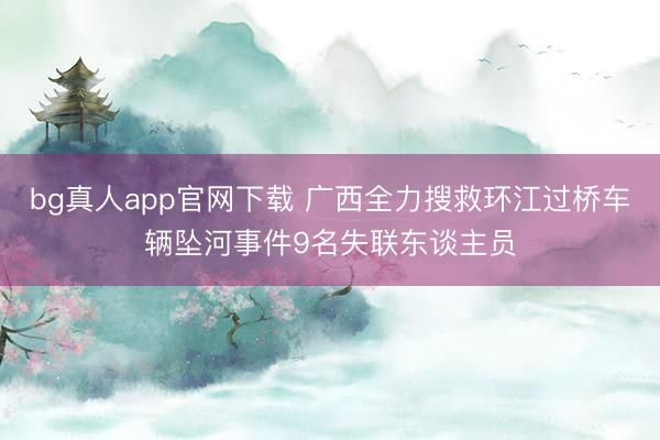 bg真人app官网下载 广西全力搜救环江过桥车辆坠河事件9名失联东谈主员