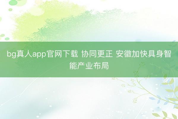 bg真人app官网下载 协同更正 安徽加快具身智能产业布局