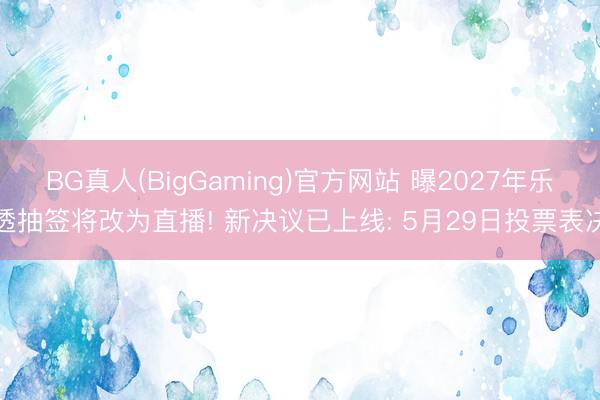 BG真人(BigGaming)官方网站 曝2027年乐透抽签将改为直播! 新决议已上线: 5月29日投票表决