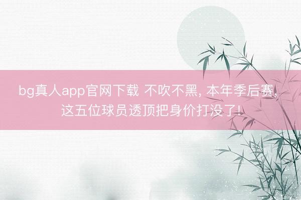 bg真人app官网下载 不吹不黑， 本年季后赛， 这五位球员透顶把身价打没了!