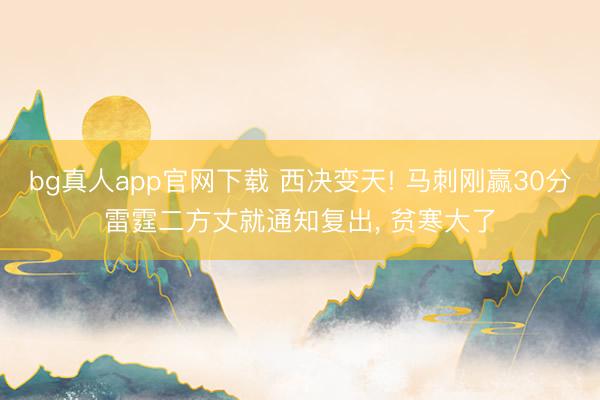 bg真人app官网下载 西决变天! 马刺刚赢30分雷霆二方丈就通知复出， 贫寒大了