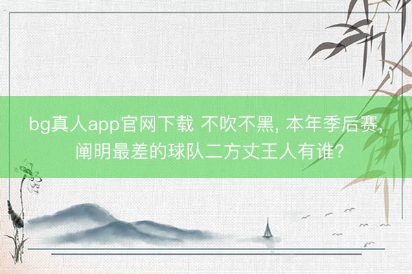 bg真人app官网下载 不吹不黑， 本年季后赛， 阐明最差的球队二方丈王人有谁?