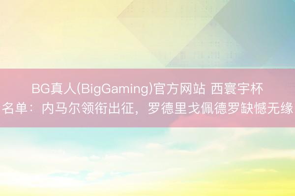 BG真人(BigGaming)官方网站 西寰宇杯名单：内马尔领衔出征，罗德里戈佩德罗缺憾无缘