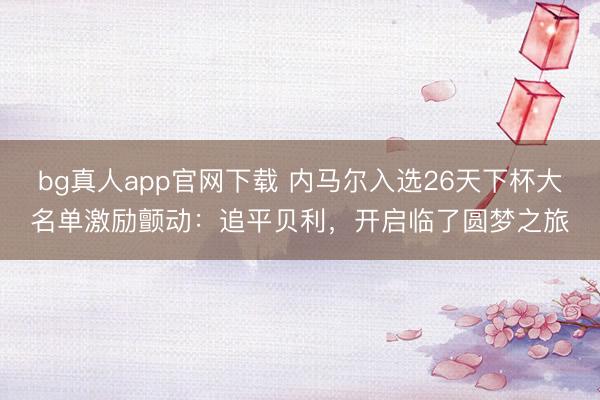 bg真人app官网下载 内马尔入选26天下杯大名单激励颤动：追平贝利，开启临了圆梦之旅