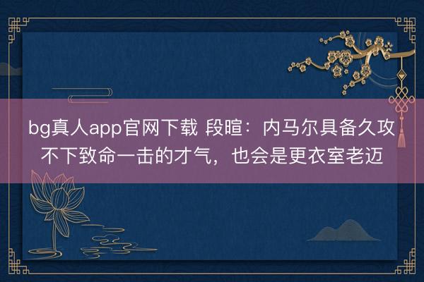 bg真人app官网下载 段暄：内马尔具备久攻不下致命一击的才气，也会是更衣室老迈
