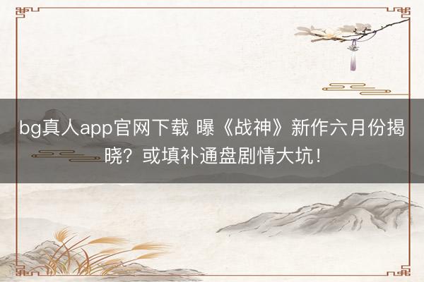 bg真人app官网下载 曝《战神》新作六月份揭晓？或填补通盘剧情大坑！