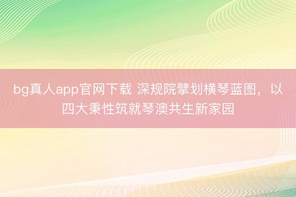 bg真人app官网下载 深规院擘划横琴蓝图，以四大秉性筑就琴澳共生新家园