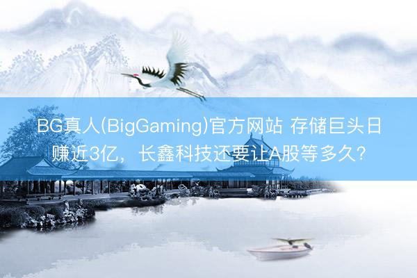 BG真人(BigGaming)官方网站 存储巨头日赚近3亿，长鑫科技还要让A股等多久？