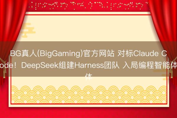 BG真人(BigGaming)官方网站 对标Claude Code！DeepSeek组建Harness团队 入局编程智能体