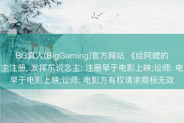 BG真人(BigGaming)官方网站 《给阿嬷的情书》商标被他东说念主注册， 发挥东说念主: 注册早于电影上映;讼师: 电影方有权请求商标无效